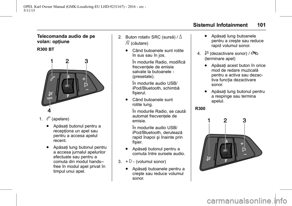 OPEL KARL 2015.75  Manual de utilizare (in Romanian) OPEL Karl Owner Manual (GMK-Localizing-EU LHD-9231167) - 2016 - crc -
5/11/15
Sistemul Infotainment 101
Telecomanda audio de pe
volan: opţiune
R300 BT
1.b(apelare)
. Apăsaţi butonul pentru a
recep�