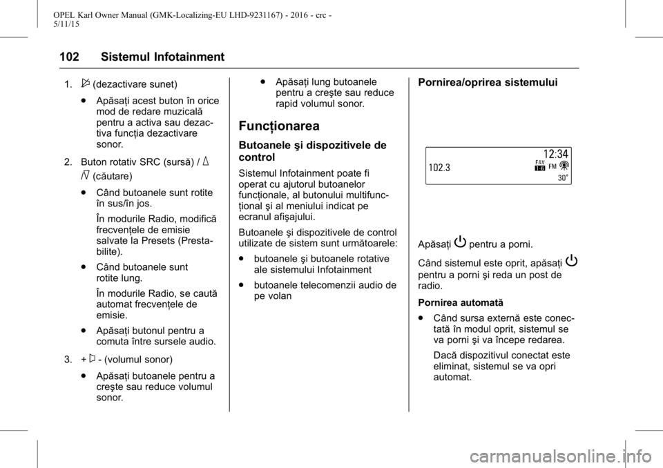 OPEL KARL 2015.75  Manual de utilizare (in Romanian) OPEL Karl Owner Manual (GMK-Localizing-EU LHD-9231167) - 2016 - crc -
5/11/15
102 Sistemul Infotainment
1.$(dezactivare sunet)
. Apăsaţi acest buton în orice
mod de redare muzicală
pentru a activa