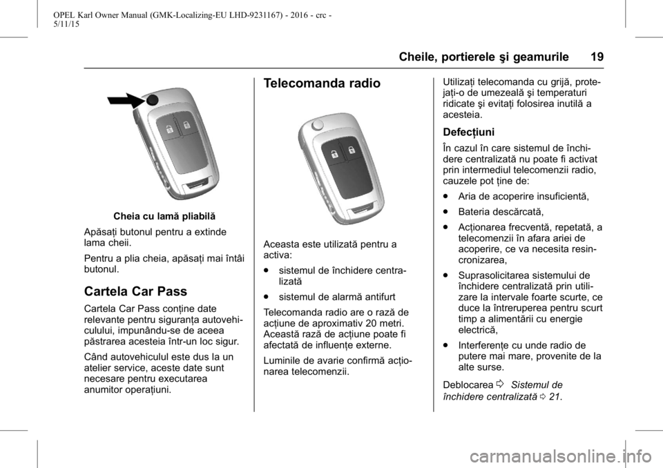 OPEL KARL 2015.75  Manual de utilizare (in Romanian) OPEL Karl Owner Manual (GMK-Localizing-EU LHD-9231167) - 2016 - crc -
5/11/15
Cheile, portiereleşi geamurile 19
Cheia cu lamăpliabilă
Apăsaţi butonul pentru a extinde
lama cheii.
Pentru a plia ch