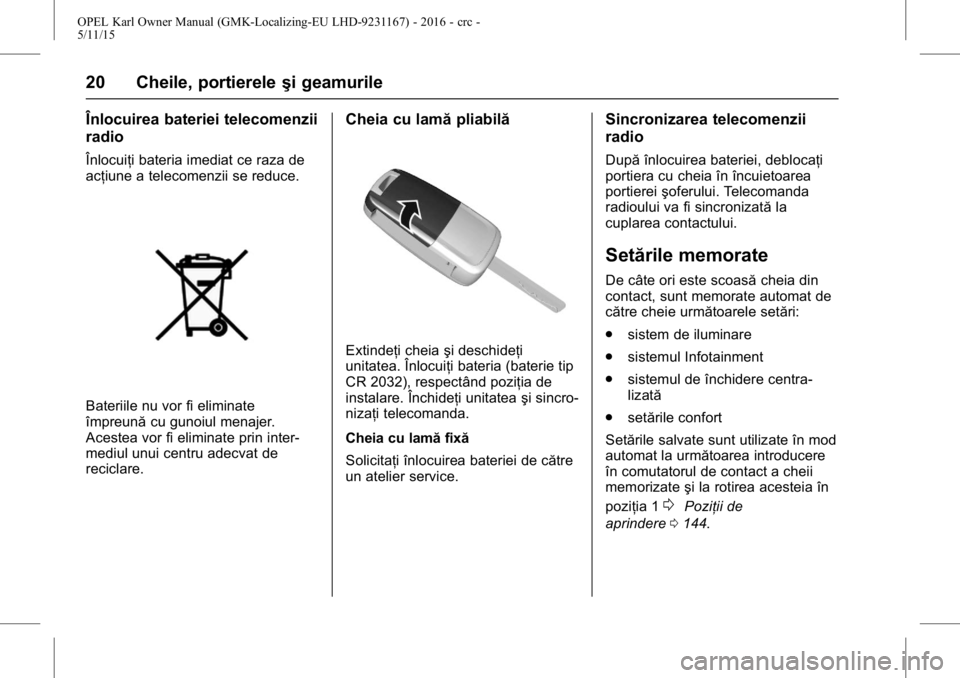 OPEL KARL 2015.75  Manual de utilizare (in Romanian) OPEL Karl Owner Manual (GMK-Localizing-EU LHD-9231167) - 2016 - crc -
5/11/15
20 Cheile, portiereleşi geamurile
Înlocuirea bateriei telecomenzii
radio
Înlocuiţi bateria imediat ce raza de
acţiune