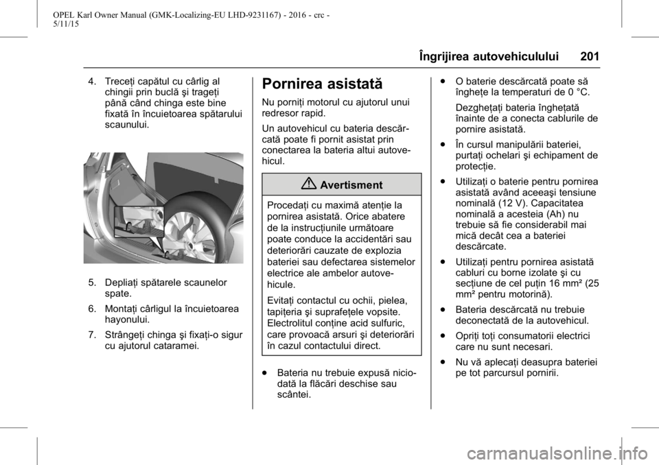 OPEL KARL 2015.75  Manual de utilizare (in Romanian) OPEL Karl Owner Manual (GMK-Localizing-EU LHD-9231167) - 2016 - crc -
5/11/15
Îngrijirea autovehiculului 201
4. Treceţi capătul cu cârlig alchingii prin buclă şi trageţi
până când chinga est