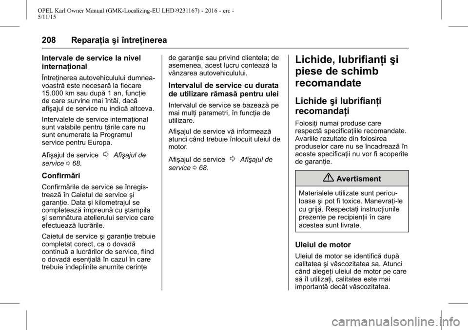 OPEL KARL 2015.75  Manual de utilizare (in Romanian) OPEL Karl Owner Manual (GMK-Localizing-EU LHD-9231167) - 2016 - crc -
5/11/15
208 Reparaţiaşi întreţinerea
Intervale de service la nivel
internaţional
Întreţinerea autovehiculului dumnea-
voast