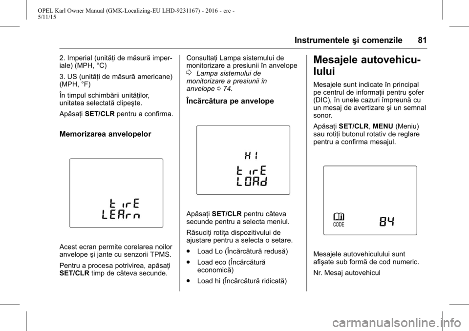 OPEL KARL 2015.75  Manual de utilizare (in Romanian) OPEL Karl Owner Manual (GMK-Localizing-EU LHD-9231167) - 2016 - crc -
5/11/15
Instrumenteleşi comenzile 81
2. Imperial (unităţi de măsură imper-
iale) (MPH, °C)
3. US (unităţi de măsură amer