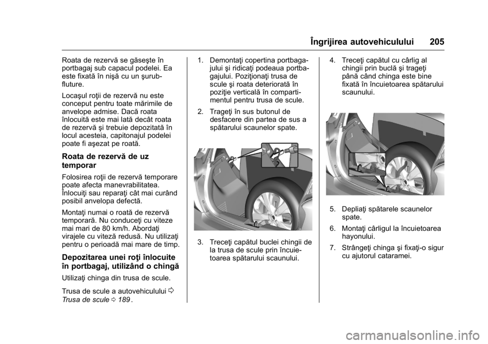 OPEL KARL 2016  Manual de utilizare (in Romanian) OPEL Karl Owner Manual (GMK-Localizing-EU LHD-9231167) - 2016 - crc -
9/9/15
Îngrijirea autovehiculului 205
Roata de rezervăse găseşte în
portbagaj sub capacul podelei. Ea
este fixată în nişă