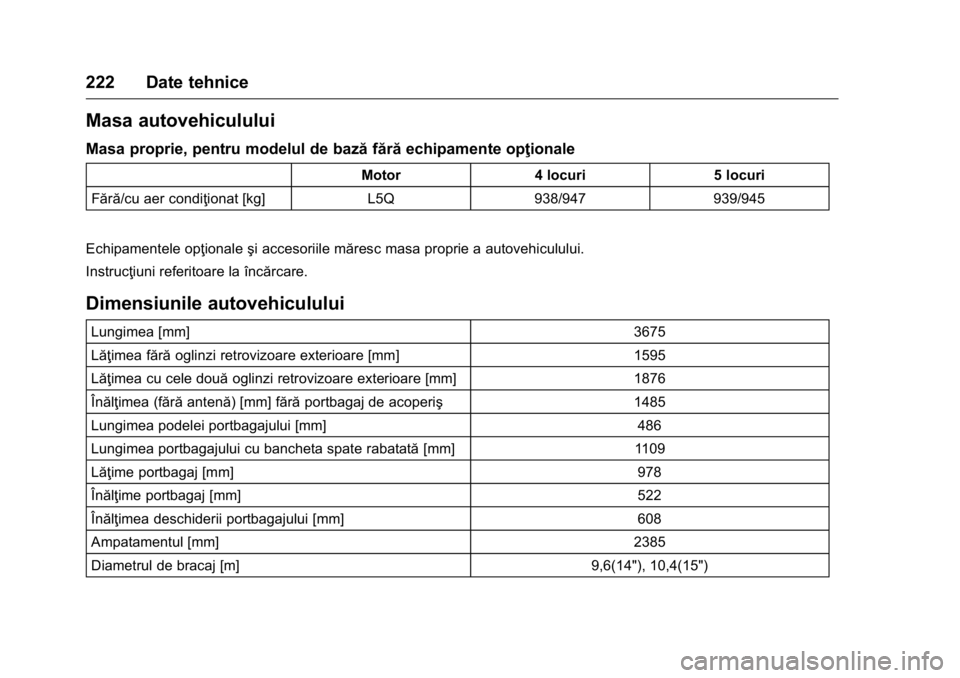 OPEL KARL 2016  Manual de utilizare (in Romanian) OPEL Karl Owner Manual (GMK-Localizing-EU LHD-9231167) - 2016 - crc -
9/9/15
222 Date tehnice
Masa autovehiculului
Masa proprie, pentru modelul de bazăfărăechipamente opţionale
Motor 4 locuri 5 lo