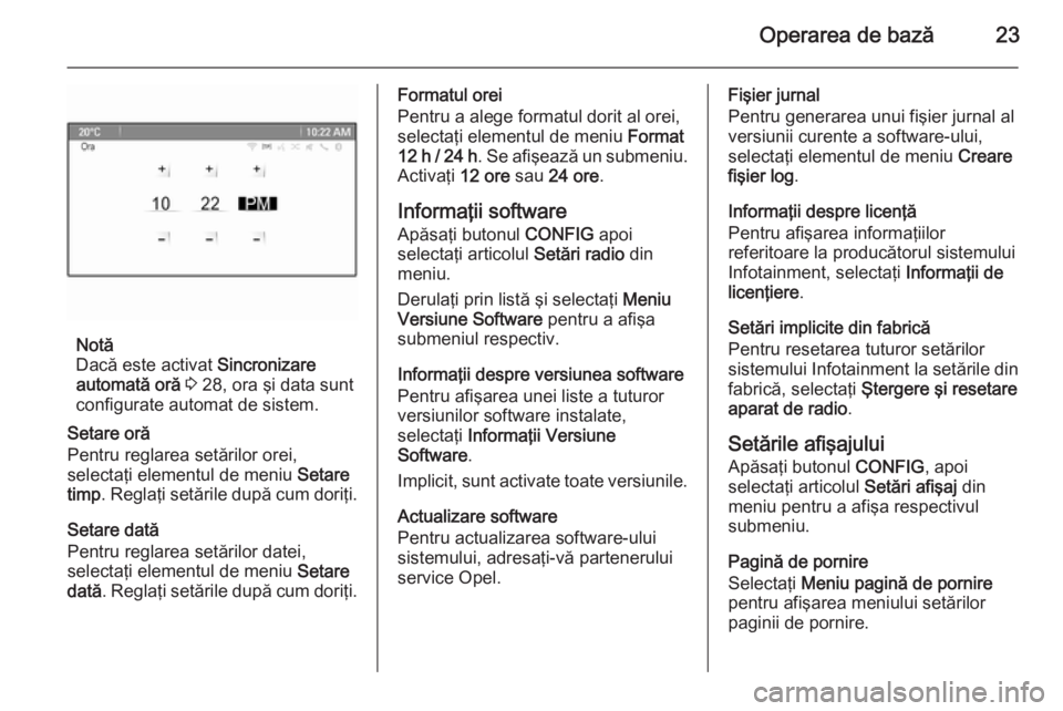 OPEL MERIVA 2014.5  Manual pentru sistemul Infotainment (in Romanian) Operarea de bază23
Notă
Dacă este activat  Sincronizare
automată oră  3  28, ora şi data sunt
configurate automat de sistem.
Setare oră
Pentru reglarea setărilor orei,
selectaţi elementul de 