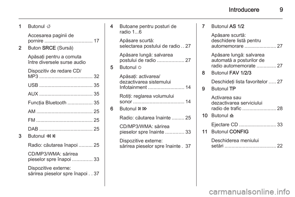 OPEL MERIVA 2014.5  Manual pentru sistemul Infotainment (in Romanian) Introducere9
1Butonul  ;
Accesarea paginii de
pornire ................................... 17
2 Buton  SRCE (Sursă)
Apăsaţi pentru a comuta
între diversele surse audio
Dispozitiv de redare CD/
MP3 