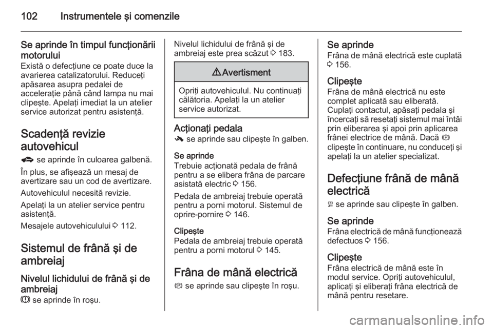 OPEL MERIVA 2014.5 Manual de utilizare (in Romanian) 102Instrumentele şi comenzile
Se aprinde în timpul funcţionăriimotorului Există o defecţiune ce poate duce laavarierea catalizatorului. Reduceţi
apăsarea asupra pedalei de
acceleraţie până OPEL MERIVA 2014.5 Manual de utilizare (in Romanian) 102Instrumentele şi comenzile
Se aprinde în timpul funcţionăriimotorului Există o defecţiune ce poate duce laavarierea catalizatorului. Reduceţi
apăsarea asupra pedalei de
acceleraţie până