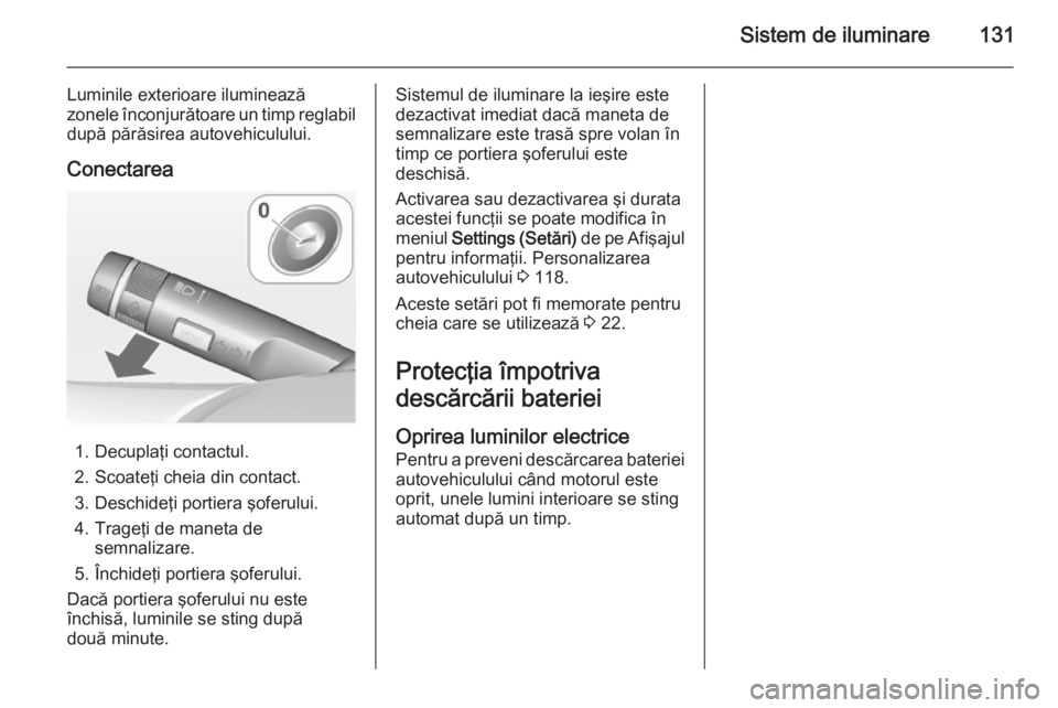 OPEL MERIVA 2014.5  Manual de utilizare (in Romanian) Sistem de iluminare131
Luminile exterioare iluminează
zonele înconjurătoare un timp reglabil după părăsirea autovehiculului.
Conectarea
1. Decuplaţi contactul.
2. Scoateţi cheia din contact.
3