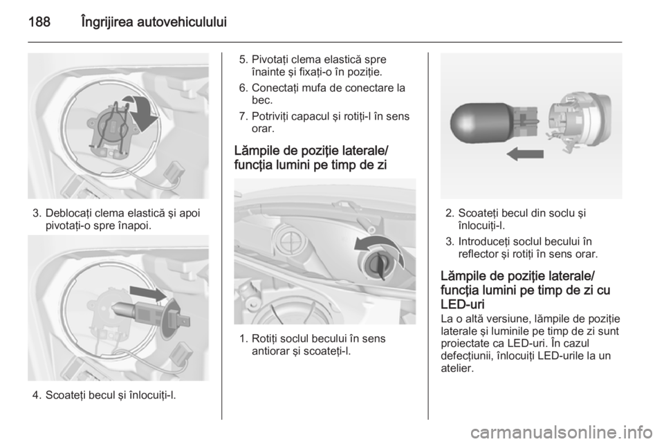 OPEL MERIVA 2014.5  Manual de utilizare (in Romanian) 188Îngrijirea autovehiculului
3. Deblocaţi clema elastică şi apoipivotaţi-o spre înapoi.
4. Scoateţi becul şi înlocuiţi-l.
5. Pivotaţi clema elastică spreînainte şi fixaţi-o în poziţi