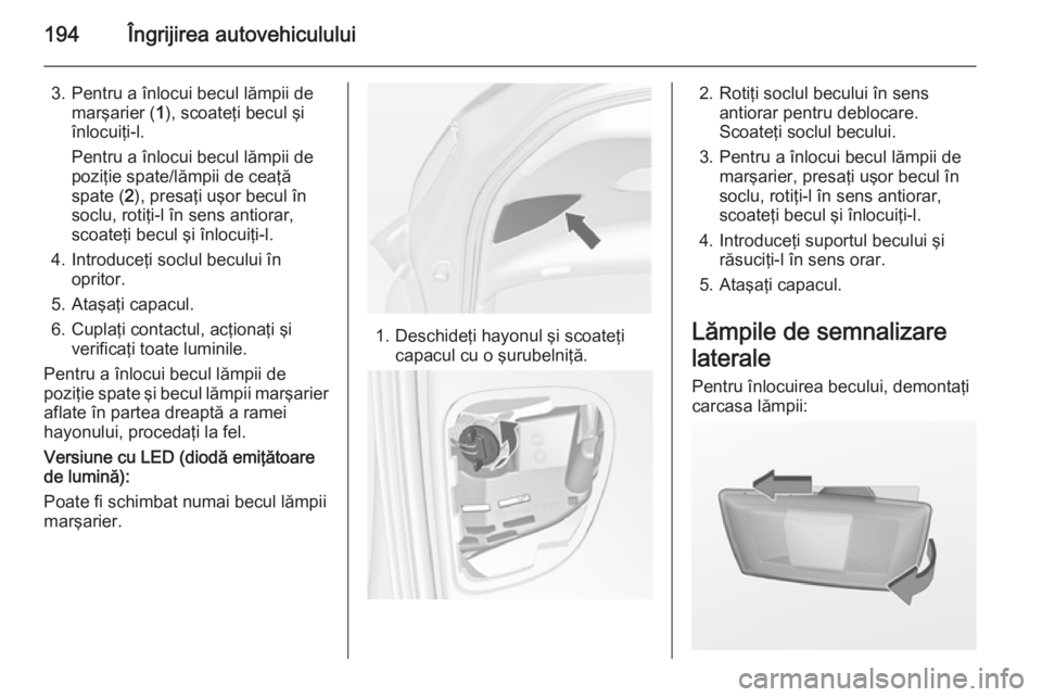 OPEL MERIVA 2014.5 Manual de utilizare (in Romanian) 194Îngrijirea autovehiculului
3. Pentru a înlocui becul lămpii demarşarier ( 1), scoateţi becul şi
înlocuiţi-l.
Pentru a înlocui becul lămpii de
poziţie spate/lămpii de ceaţă
spate ( 2), OPEL MERIVA 2014.5 Manual de utilizare (in Romanian) 194Îngrijirea autovehiculului
3. Pentru a înlocui becul lămpii demarşarier ( 1), scoateţi becul şi
înlocuiţi-l.
Pentru a înlocui becul lămpii de
poziţie spate/lămpii de ceaţă
spate ( 2),