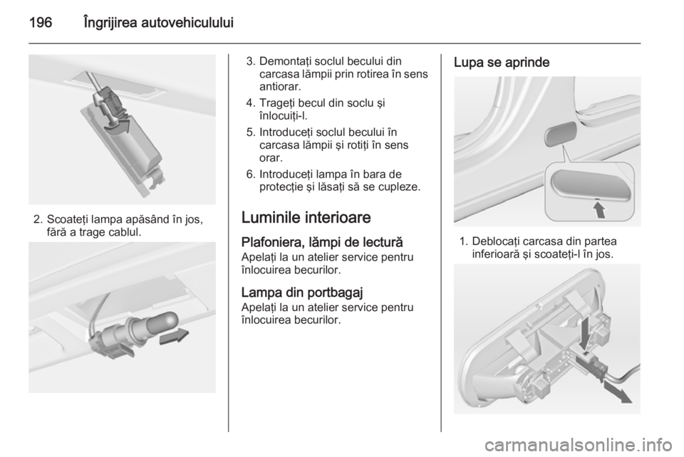 OPEL MERIVA 2014.5  Manual de utilizare (in Romanian) 196Îngrijirea autovehiculului
2. Scoateţi lampa apăsând în jos,fără a trage cablul.
3. Demontaţi soclul becului din carcasa lămpii prin rotirea în sens
antiorar.
4. Trageţi becul din soclu 
