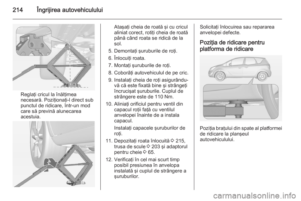 OPEL MERIVA 2014.5 Manual de utilizare (in Romanian) 214Îngrijirea autovehiculului
Reglaţi cricul la înălţimea
necesară. Poziţionaţi-l direct sub
punctul de ridicare, într-un mod
care să prevină alunecarea
acestuia.
Ataşaţi cheia de roată OPEL MERIVA 2014.5 Manual de utilizare (in Romanian) 214Îngrijirea autovehiculului
Reglaţi cricul la înălţimea
necesară. Poziţionaţi-l direct sub
punctul de ridicare, într-un mod
care să prevină alunecarea
acestuia.
Ataşaţi cheia de roată