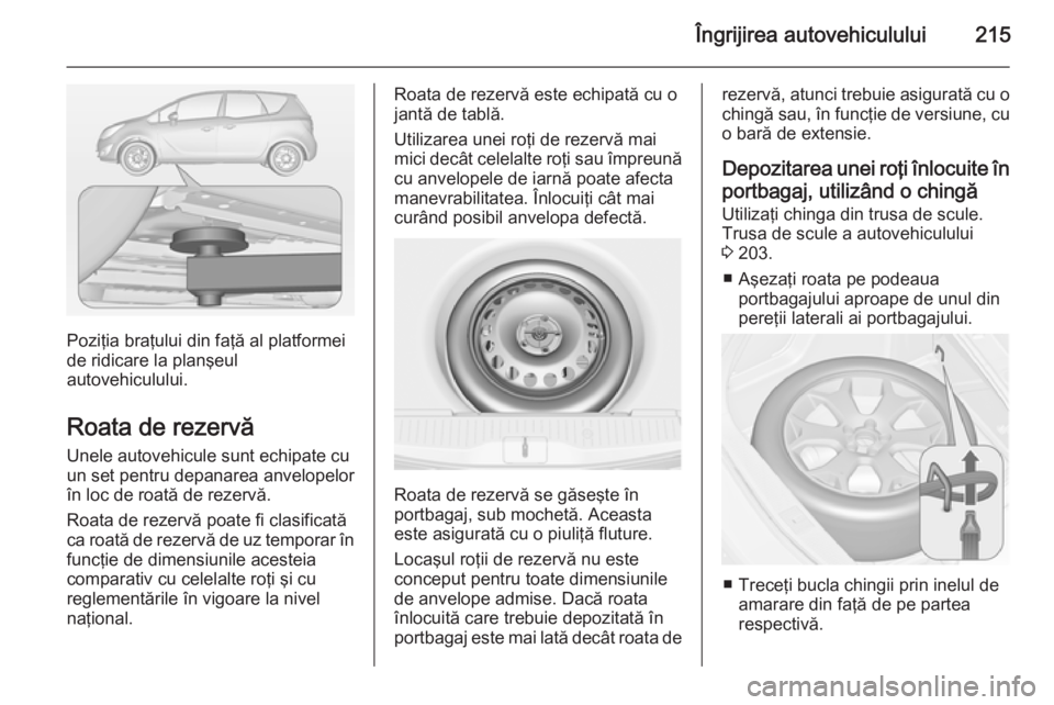 OPEL MERIVA 2014.5 Manual de utilizare (in Romanian) Îngrijirea autovehiculului215
Poziţia braţului din faţă al platformei
de ridicare la planşeul
autovehiculului.
Roata de rezervă
Unele autovehicule sunt echipate cu
un set pentru depanarea anvel OPEL MERIVA 2014.5 Manual de utilizare (in Romanian) Îngrijirea autovehiculului215
Poziţia braţului din faţă al platformei
de ridicare la planşeul
autovehiculului.
Roata de rezervă
Unele autovehicule sunt echipate cu
un set pentru depanarea anvel