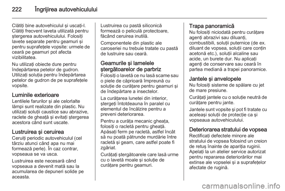 OPEL MERIVA 2014.5 Manual de utilizare (in Romanian) 222Îngrijirea autovehiculului
Clătiţi bine autovehiculul şi uscaţi-l.
Clătiţi frecvent laveta utilizată pentru
ştergerea autovehiculului. Folosiţi
lavete separate pentru geamuri şi
pentru s OPEL MERIVA 2014.5 Manual de utilizare (in Romanian) 222Îngrijirea autovehiculului
Clătiţi bine autovehiculul şi uscaţi-l.
Clătiţi frecvent laveta utilizată pentru
ştergerea autovehiculului. Folosiţi
lavete separate pentru geamuri şi
pentru s