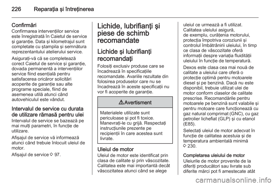 OPEL MERIVA 2014.5 Manual de utilizare (in Romanian) 226Reparaţia şi întreţinerea
Confirmări
Confirmarea intervenţiilor service
este înregistrată în Caietul de service şi garanţie. Data şi kilometrajul sunt
completate cu ştampila şi semnă OPEL MERIVA 2014.5 Manual de utilizare (in Romanian) 226Reparaţia şi întreţinerea
Confirmări
Confirmarea intervenţiilor service
este înregistrată în Caietul de service şi garanţie. Data şi kilometrajul sunt
completate cu ştampila şi semnă