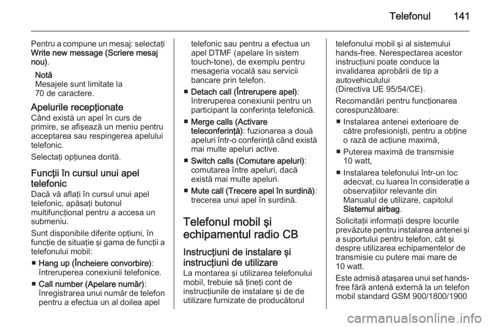 OPEL MERIVA 2015 Manual pentru sistemul Infotainment (in Romanian) Telefonul141
Pentru a compune un mesaj: selectaţiWrite new message (Scriere mesaj
nou) .
Notă
Mesajele sunt limitate la
70 de caractere.
Apelurile recepţionate Când există un apel în curs de
pri OPEL MERIVA 2015 Manual pentru sistemul Infotainment (in Romanian) Telefonul141
Pentru a compune un mesaj: selectaţiWrite new message (Scriere mesaj
nou) .
Notă
Mesajele sunt limitate la
70 de caractere.
Apelurile recepţionate Când există un apel în curs de
pri