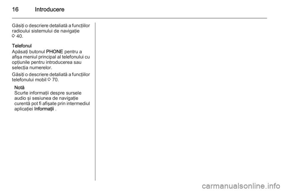 OPEL MERIVA 2015  Manual pentru sistemul Infotainment (in Romanian) 16Introducere
Găsiţi o descriere detaliată a funcţiilorradioului sistemului de navigaţie
3  40.
Telefonul
Apăsaţi butonul  PHONE pentru a
afişa meniul principal al telefonului cu
opţiunile pe