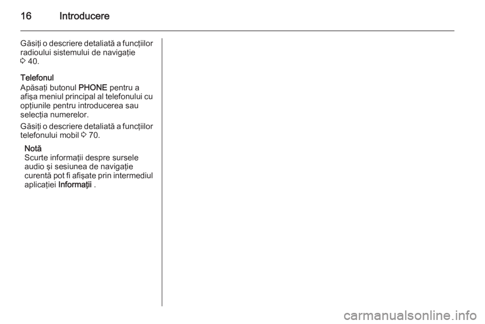OPEL MERIVA 2015 Manual pentru sistemul Infotainment (in Romanian) 16Introducere
Găsiţi o descriere detaliată a funcţiilorradioului sistemului de navigaţie
3 40.
Telefonul
Apăsaţi butonul PHONE pentru a
afişa meniul principal al telefonului cu
opţiunile pe OPEL MERIVA 2015 Manual pentru sistemul Infotainment (in Romanian) 16Introducere
Găsiţi o descriere detaliată a funcţiilorradioului sistemului de navigaţie
3 40.
Telefonul
Apăsaţi butonul PHONE pentru a
afişa meniul principal al telefonului cu
opţiunile pe
