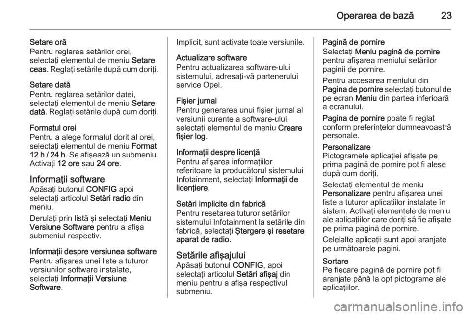 OPEL MERIVA 2015 Manual pentru sistemul Infotainment (in Romanian) Operarea de bază23
Setare oră
Pentru reglarea setărilor orei,
selectaţi elementul de meniu Setare
ceas . Reglaţi setările după cum doriţi.
Setare dată
Pentru reglarea setărilor datei,
selec OPEL MERIVA 2015 Manual pentru sistemul Infotainment (in Romanian) Operarea de bază23
Setare oră
Pentru reglarea setărilor orei,
selectaţi elementul de meniu Setare
ceas . Reglaţi setările după cum doriţi.
Setare dată
Pentru reglarea setărilor datei,
selec