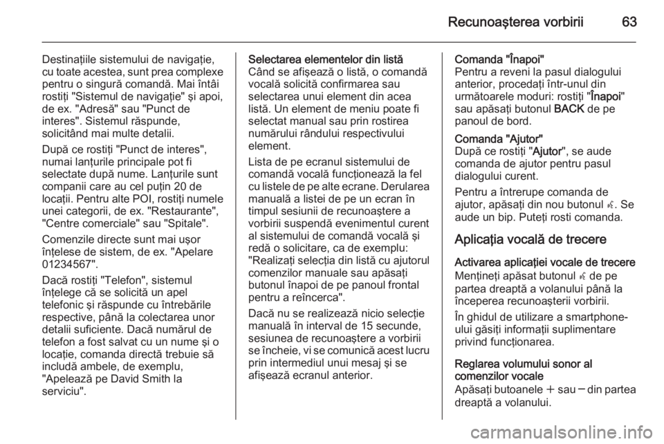 OPEL MERIVA 2015 Manual pentru sistemul Infotainment (in Romanian) Recunoaşterea vorbirii63
Destinaţiile sistemului de navigaţie,
cu toate acestea, sunt prea complexe
pentru o singură comandă. Mai întâi
rostiţi "Sistemul de navigaţie" şi apoi,
de ex OPEL MERIVA 2015 Manual pentru sistemul Infotainment (in Romanian) Recunoaşterea vorbirii63
Destinaţiile sistemului de navigaţie,
cu toate acestea, sunt prea complexe
pentru o singură comandă. Mai întâi
rostiţi "Sistemul de navigaţie" şi apoi,
de ex