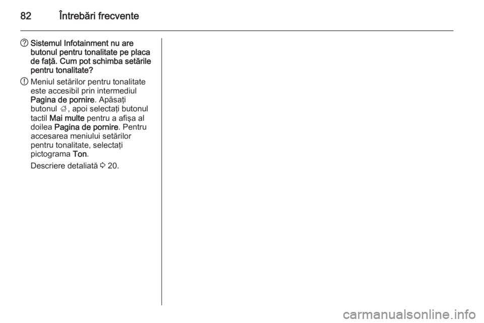 OPEL MERIVA 2015 Manual pentru sistemul Infotainment (in Romanian) 82Întrebări frecvente
?Sistemul Infotainment nu are
butonul pentru tonalitate pe placa
de faţă. Cum pot schimba setările
pentru tonalitate?
! Meniul setărilor pentru tonalitate
este accesibil pr OPEL MERIVA 2015 Manual pentru sistemul Infotainment (in Romanian) 82Întrebări frecvente
?Sistemul Infotainment nu are
butonul pentru tonalitate pe placa
de faţă. Cum pot schimba setările
pentru tonalitate?
! Meniul setărilor pentru tonalitate
este accesibil pr