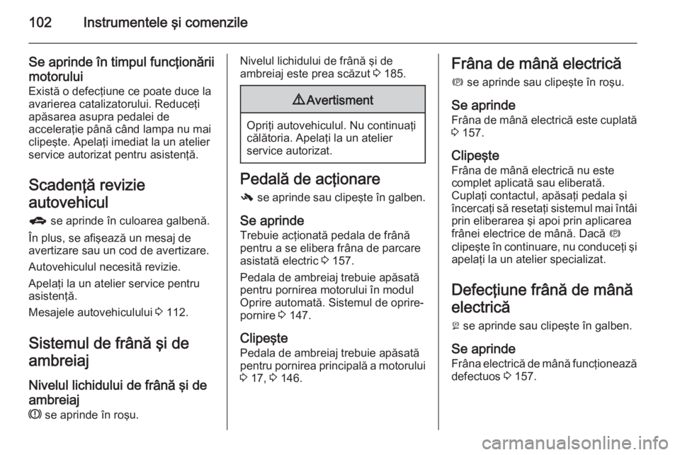 OPEL MERIVA 2015 Manual de utilizare (in Romanian) 102Instrumentele şi comenzile
Se aprinde în timpul funcţionăriimotorului Există o defecţiune ce poate duce laavarierea catalizatorului. Reduceţi
apăsarea asupra pedalei de
acceleraţie până OPEL MERIVA 2015 Manual de utilizare (in Romanian) 102Instrumentele şi comenzile
Se aprinde în timpul funcţionăriimotorului Există o defecţiune ce poate duce laavarierea catalizatorului. Reduceţi
apăsarea asupra pedalei de
acceleraţie până