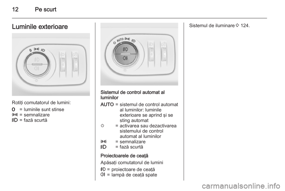 OPEL MERIVA 2015  Manual de utilizare (in Romanian) 12Pe scurtLuminile exterioare
Rotiţi comutatorul de lumini:
7=luminile sunt stinse8=semnalizare9=fază scurtă
Sistemul de control automat al
luminilor
AUTO=sistemul de control automat
al luminilor: 