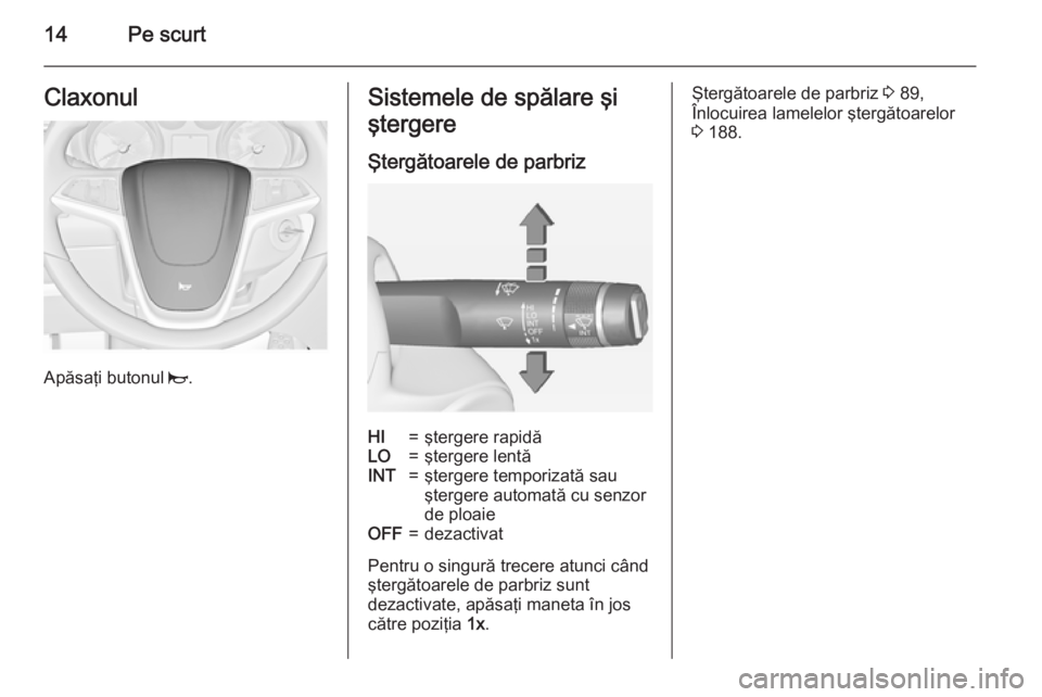 OPEL MERIVA 2015  Manual de utilizare (in Romanian) 14Pe scurtClaxonul
Apăsaţi butonul j.
Sistemele de spălare şi
ştergere
Ştergătoarele de parbrizHI=ştergere rapidăLO=ştergere lentăINT=ştergere temporizată sau
ştergere automată cu senzo