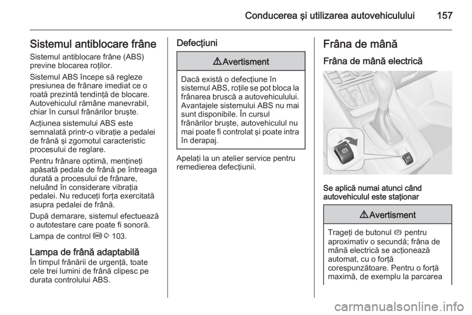 OPEL MERIVA 2015 Manual de utilizare (in Romanian) Conducerea şi utilizarea autovehiculului157Sistemul antiblocare frâne
Sistemul antiblocare frâne (ABS)
previne blocarea roţilor.
Sistemul ABS începe să regleze
presiunea de frânare imediat ce o OPEL MERIVA 2015 Manual de utilizare (in Romanian) Conducerea şi utilizarea autovehiculului157Sistemul antiblocare frâne
Sistemul antiblocare frâne (ABS)
previne blocarea roţilor.
Sistemul ABS începe să regleze
presiunea de frânare imediat ce o