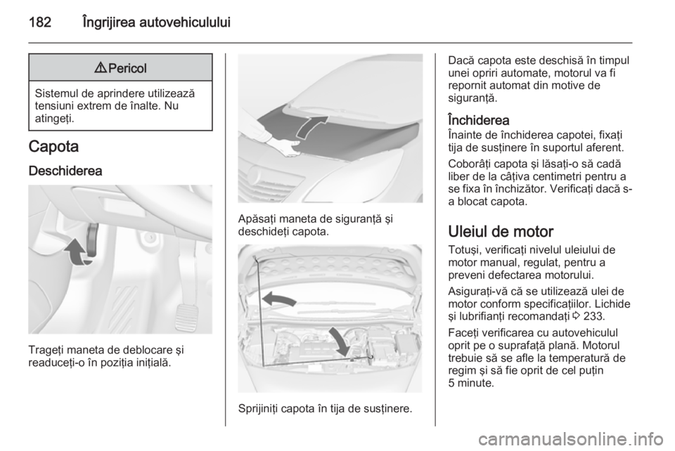 OPEL MERIVA 2015 Manual de utilizare (in Romanian) 182Îngrijirea autovehiculului9Pericol
Sistemul de aprindere utilizează
tensiuni extrem de înalte. Nu
atingeţi.
Capota
Deschiderea
Trageţi maneta de deblocare şi
readuceţi-o în poziţia iniţia OPEL MERIVA 2015 Manual de utilizare (in Romanian) 182Îngrijirea autovehiculului9Pericol
Sistemul de aprindere utilizează
tensiuni extrem de înalte. Nu
atingeţi.
Capota
Deschiderea
Trageţi maneta de deblocare şi
readuceţi-o în poziţia iniţia