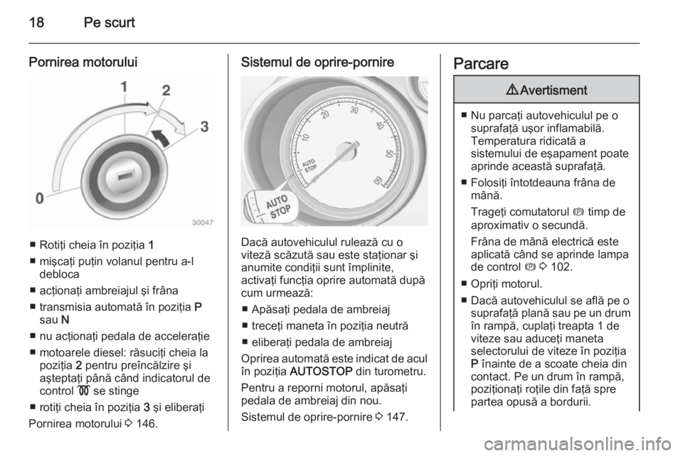OPEL MERIVA 2015  Manual de utilizare (in Romanian) 18Pe scurt
Pornirea motorului
■ Rotiţi cheia în poziţia 1
■ mişcaţi puţin volanul pentru a-l debloca
■ acţionaţi ambreiajul şi frâna
■ transmisia automată în poziţia  P
sau  N
■