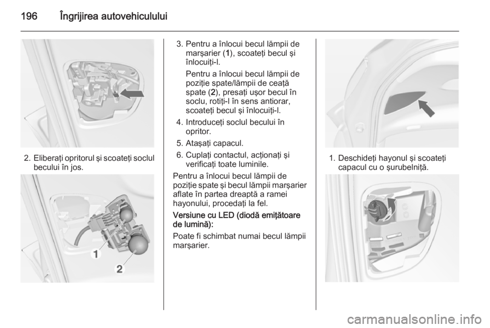 OPEL MERIVA 2015  Manual de utilizare (in Romanian) 196Îngrijirea autovehiculului
2.Eliberaţi opritorul şi scoateţi soclul
becului în jos.
3. Pentru a înlocui becul lămpii de marşarier ( 1), scoateţi becul şi
înlocuiţi-l.
Pentru a înlocui 