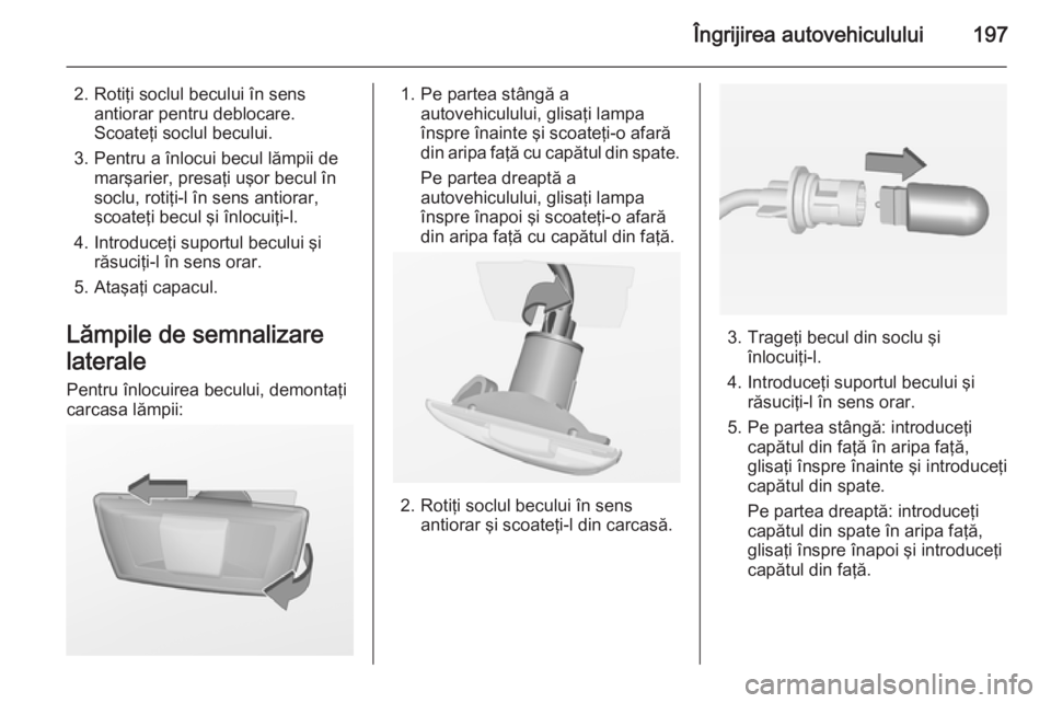 OPEL MERIVA 2015 Manual de utilizare (in Romanian) Îngrijirea autovehiculului197
2. Rotiţi soclul becului în sensantiorar pentru deblocare.
Scoateţi soclul becului.
3. Pentru a înlocui becul lămpii de marşarier, presaţi uşor becul în
soclu, OPEL MERIVA 2015 Manual de utilizare (in Romanian) Îngrijirea autovehiculului197
2. Rotiţi soclul becului în sensantiorar pentru deblocare.
Scoateţi soclul becului.
3. Pentru a înlocui becul lămpii de marşarier, presaţi uşor becul în
soclu,