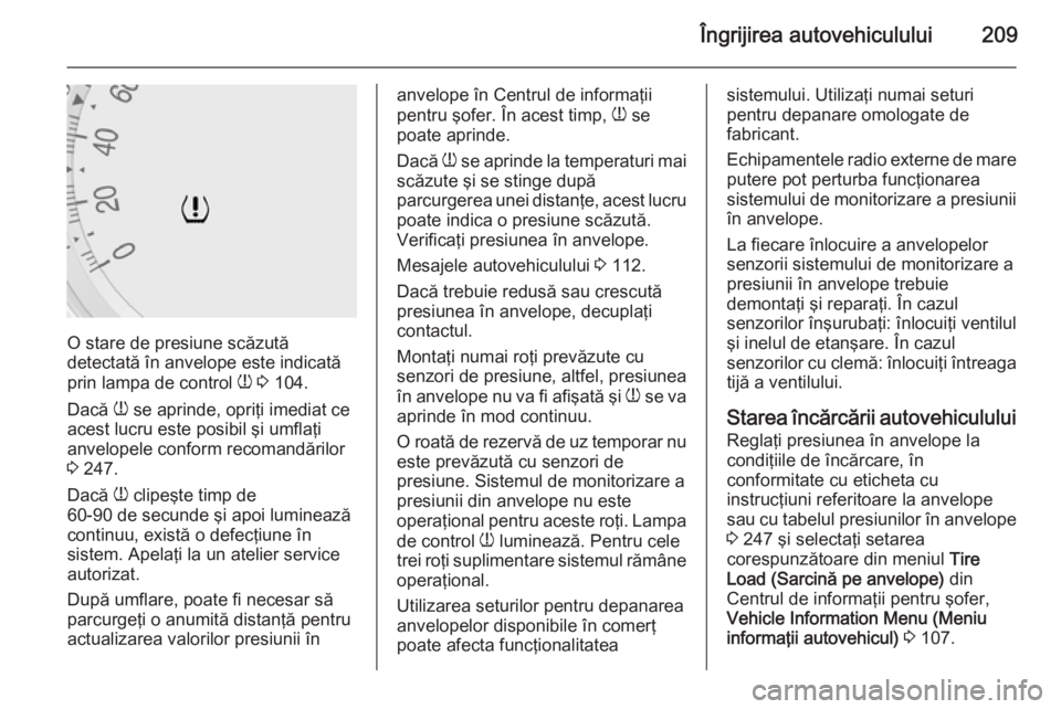 OPEL MERIVA 2015  Manual de utilizare (in Romanian) Îngrijirea autovehiculului209
O stare de presiune scăzută
detectată în anvelope este indicată
prin lampa de control  w 3  104.
Dacă  w se aprinde, opriţi imediat ce
acest lucru este posibil ş