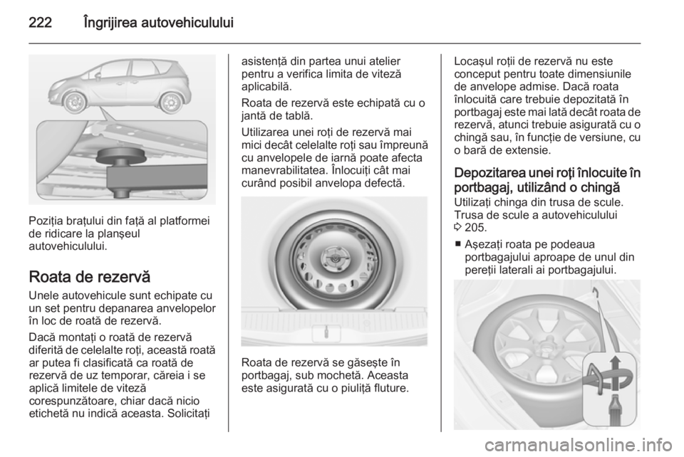 OPEL MERIVA 2015 Manual de utilizare (in Romanian) 222Îngrijirea autovehiculului
Poziţia braţului din faţă al platformei
de ridicare la planşeul
autovehiculului.
Roata de rezervă
Unele autovehicule sunt echipate cu
un set pentru depanarea anvel OPEL MERIVA 2015 Manual de utilizare (in Romanian) 222Îngrijirea autovehiculului
Poziţia braţului din faţă al platformei
de ridicare la planşeul
autovehiculului.
Roata de rezervă
Unele autovehicule sunt echipate cu
un set pentru depanarea anvel