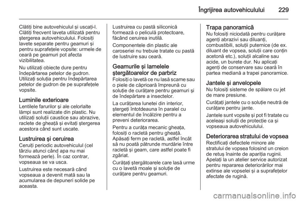 OPEL MERIVA 2015 Manual de utilizare (in Romanian) Îngrijirea autovehiculului229
Clătiţi bine autovehiculul şi uscaţi-l.
Clătiţi frecvent laveta utilizată pentru
ştergerea autovehiculului. Folosiţi
lavete separate pentru geamuri şi
pentru s OPEL MERIVA 2015 Manual de utilizare (in Romanian) Îngrijirea autovehiculului229
Clătiţi bine autovehiculul şi uscaţi-l.
Clătiţi frecvent laveta utilizată pentru
ştergerea autovehiculului. Folosiţi
lavete separate pentru geamuri şi
pentru s
