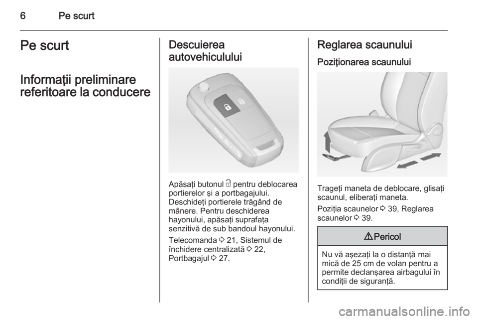 OPEL MERIVA 2015  Manual de utilizare (in Romanian) 6Pe scurtPe scurt
Informaţii preliminare
referitoare la conducereDescuierea
autovehiculului
Apăsaţi butonul  c pentru deblocarea
portierelor şi a portbagajului.
Deschideţi portierele trăgând de