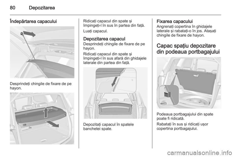 OPEL MERIVA 2015 Manual de utilizare (in Romanian) 80Depozitarea
Îndepărtarea capacului
Desprindeţi chingile de fixare de pe
hayon.
Ridicaţi capacul din spate şi
împingeţi-l în sus în partea din faţă.
Luaţi capacul.
Depozitarea capacul Des OPEL MERIVA 2015 Manual de utilizare (in Romanian) 80Depozitarea
Îndepărtarea capacului
Desprindeţi chingile de fixare de pe
hayon.
Ridicaţi capacul din spate şi
împingeţi-l în sus în partea din faţă.
Luaţi capacul.
Depozitarea capacul Des