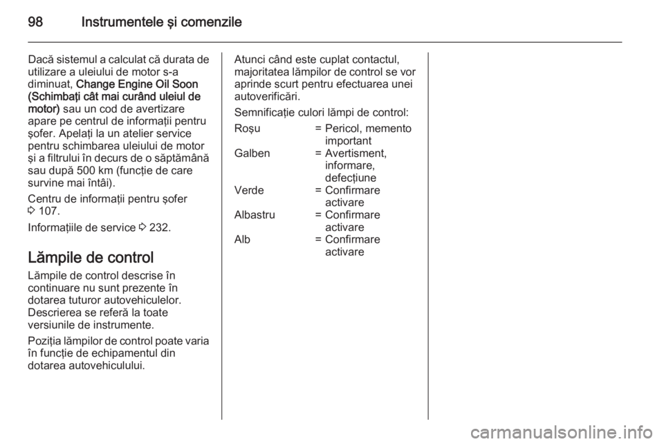OPEL MERIVA 2015 Manual de utilizare (in Romanian) 98Instrumentele şi comenzile
Dacă sistemul a calculat că durata de
utilizare a uleiului de motor s-a
diminuat, Change Engine Oil Soon
(Schimbaţi cât mai curând uleiul de
motor) sau un cod de a OPEL MERIVA 2015 Manual de utilizare (in Romanian) 98Instrumentele şi comenzile
Dacă sistemul a calculat că durata de
utilizare a uleiului de motor s-a
diminuat, Change Engine Oil Soon
(Schimbaţi cât mai curând uleiul de
motor) sau un cod de a