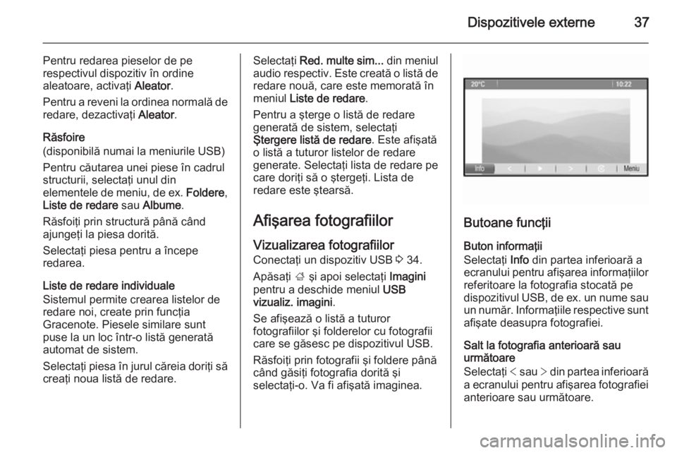 OPEL MERIVA 2015.5 Manual pentru sistemul Infotainment (in Romanian) Dispozitivele externe37
Pentru redarea pieselor de pe
respectivul dispozitiv în ordine
aleatoare, activaţi Aleator.
Pentru a reveni la ordinea normală de redare, dezactivaţi Aleator.
Răsfoire
( OPEL MERIVA 2015.5 Manual pentru sistemul Infotainment (in Romanian) Dispozitivele externe37
Pentru redarea pieselor de pe
respectivul dispozitiv în ordine
aleatoare, activaţi Aleator.
Pentru a reveni la ordinea normală de redare, dezactivaţi Aleator.
Răsfoire
(