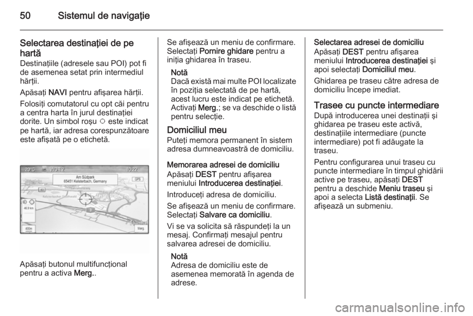 OPEL MERIVA 2015.5 Manual pentru sistemul Infotainment (in Romanian) 50Sistemul de navigaţie
Selectarea destinaţiei de pehartă Destinaţiile (adresele sau POI) pot fi
de asemenea setat prin intermediul
hărţii.
Apăsaţi NAVI pentru afişarea hărţii.
Folosiţi c OPEL MERIVA 2015.5 Manual pentru sistemul Infotainment (in Romanian) 50Sistemul de navigaţie
Selectarea destinaţiei de pehartă Destinaţiile (adresele sau POI) pot fi
de asemenea setat prin intermediul
hărţii.
Apăsaţi NAVI pentru afişarea hărţii.
Folosiţi c
