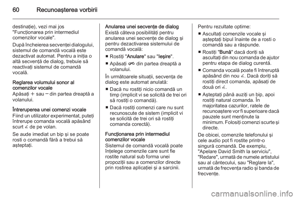 OPEL MERIVA 2015.5  Manual pentru sistemul Infotainment (in Romanian) 60Recunoaşterea vorbirii
destinaţie), vezi mai jos
"Funcţionarea prin intermediul
comenzilor vocale".
După încheierea secvenţei dialogului,
sistemul de comandă vocală este
dezactivat a