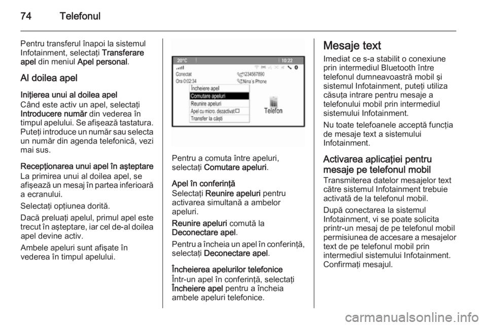 OPEL MERIVA 2015.5  Manual pentru sistemul Infotainment (in Romanian) 74Telefonul
Pentru transferul înapoi la sistemul
Infotainment, selectaţi  Transferare
apel  din meniul  Apel personal .
Al doilea apel
Iniţierea unui al doilea apel
Când este activ un apel, select