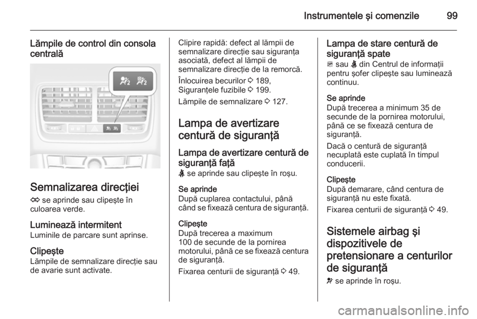 OPEL MERIVA 2015.5  Manual de utilizare (in Romanian) Instrumentele şi comenzile99
Lămpile de control din consolacentrală
Semnalizarea direcţiei
O  se aprinde sau clipeşte în
culoarea verde.
Luminează intermitent Luminile de parcare sunt aprinse.
