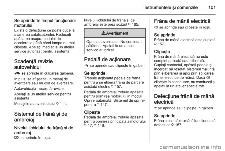 OPEL MERIVA 2015.5  Manual de utilizare (in Romanian) Instrumentele şi comenzile101
Se aprinde în timpul funcţionării
motorului Există o defecţiune ce poate duce la
avarierea catalizatorului. Reduceţi
apăsarea asupra pedalei de
acceleraţie pân
