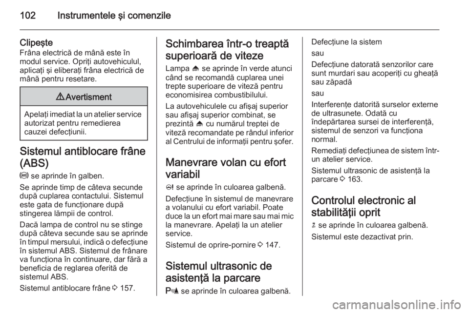 OPEL MERIVA 2015.5  Manual de utilizare (in Romanian) 102Instrumentele şi comenzile
Clipeşte
Frâna electrică de mână este în
modul service. Opriţi autovehiculul,
aplicaţi şi eliberaţi frâna electrică de
mână pentru resetare.9 Avertisment
A