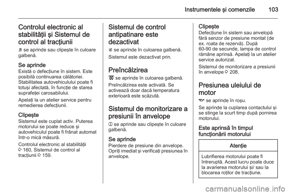 OPEL MERIVA 2015.5  Manual de utilizare (in Romanian) Instrumentele şi comenzile103Controlul electronic al
stabilităţii şi Sistemul de
control al tracţiunii
b  se aprinde sau clipeşte în culoare
galbenă.
Se aprinde
Există o defecţiune în siste