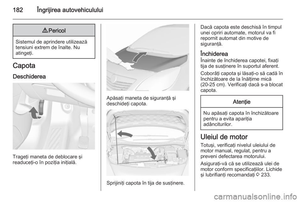 OPEL MERIVA 2015.5 Manual de utilizare (in Romanian) 182Îngrijirea autovehiculului9Pericol
Sistemul de aprindere utilizează
tensiuni extrem de înalte. Nu
atingeţi.
Capota
Deschiderea
Trageţi maneta de deblocare şi
readuceţi-o în poziţia iniţia OPEL MERIVA 2015.5 Manual de utilizare (in Romanian) 182Îngrijirea autovehiculului9Pericol
Sistemul de aprindere utilizează
tensiuni extrem de înalte. Nu
atingeţi.
Capota
Deschiderea
Trageţi maneta de deblocare şi
readuceţi-o în poziţia iniţia