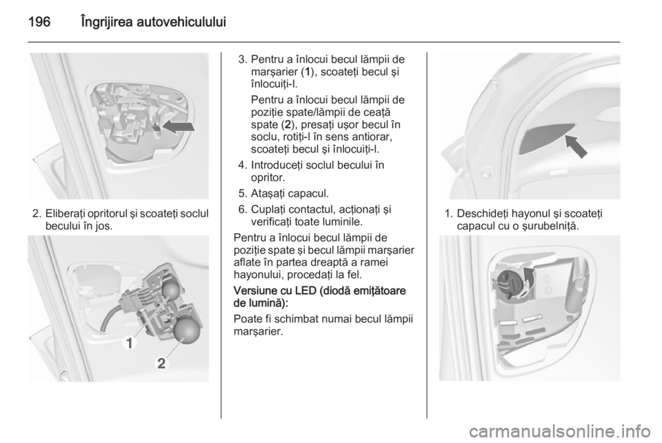 OPEL MERIVA 2015.5  Manual de utilizare (in Romanian) 196Îngrijirea autovehiculului
2.Eliberaţi opritorul şi scoateţi soclul
becului în jos.
3. Pentru a înlocui becul lămpii de marşarier ( 1), scoateţi becul şi
înlocuiţi-l.
Pentru a înlocui 